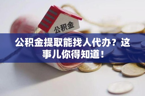 永安公积金提取能找人代办？这事儿你得知道！