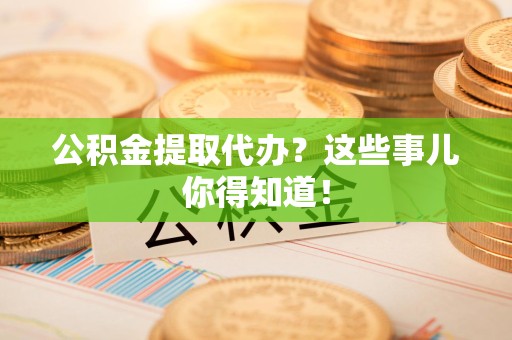 永安公积金提取代办？这些事儿你得知道！