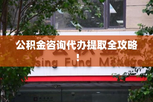 永安公积金咨询代办提取全攻略！