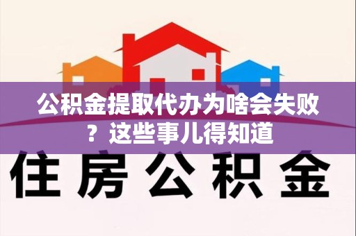 永安公积金提取代办为啥会失败？这些事儿得知道