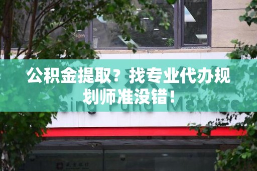 永安公积金提取？找专业代办规划师准没错！