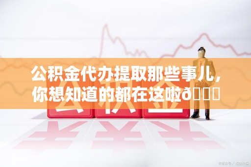 永安公积金代办提取那些事儿，你想知道的都在这啦😉