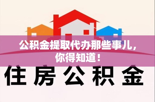 永安公积金提取代办那些事儿，你得知道！