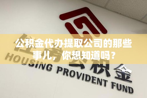 永安公积金代办提取公司的那些事儿，你想知道吗？