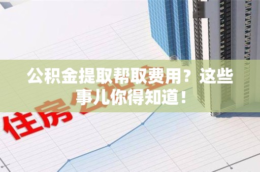 永安公积金提取帮取费用？这些事儿你得知道！