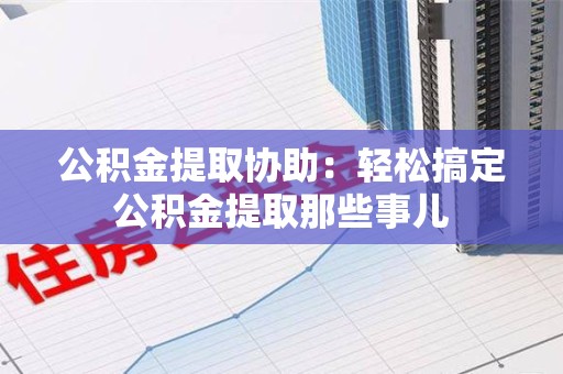 永安公积金提取协助：轻松搞定公积金提取那些事儿