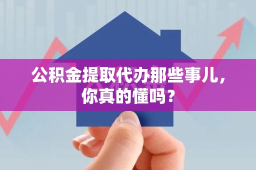 永安公积金提取代办那些事儿，你真的懂吗？