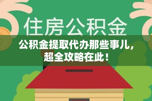 永安公积金提取代办那些事儿，超全攻略在此！