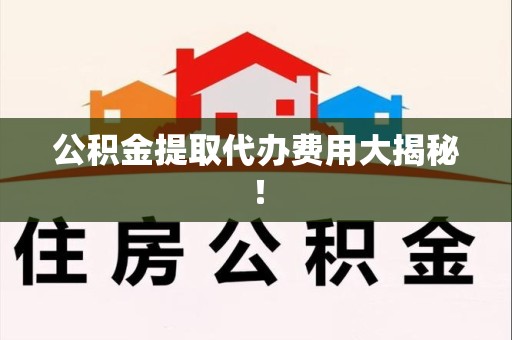 永安公积金提取代办费用大揭秘！