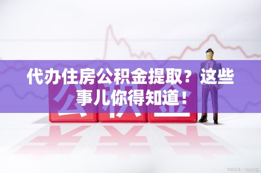 永安代办住房公积金提取？这些事儿你得知道！