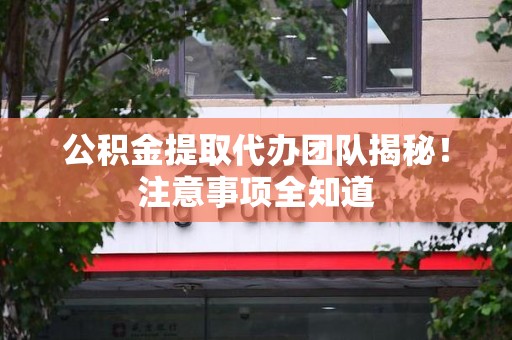 永安公积金提取代办团队揭秘！注意事项全知道