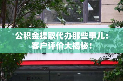 永安公积金提取代办那些事儿：客户评价大揭秘！
