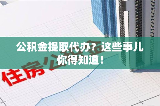 永安公积金提取代办？这些事儿你得知道！