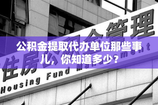永安公积金提取代办单位那些事儿,你知道多少? 永安公积金提取代办单位那些事儿,你知道多少?