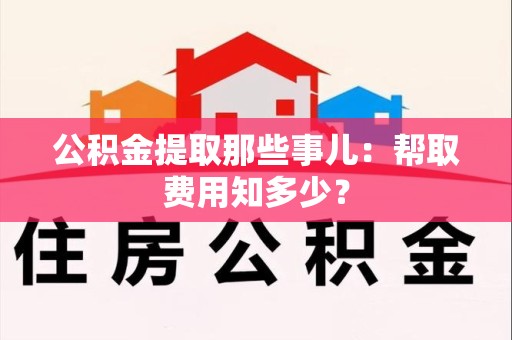 永安公积金提取那些事儿:帮取费用知多少? 永安公积金提取那些事儿:帮取费用知多少?