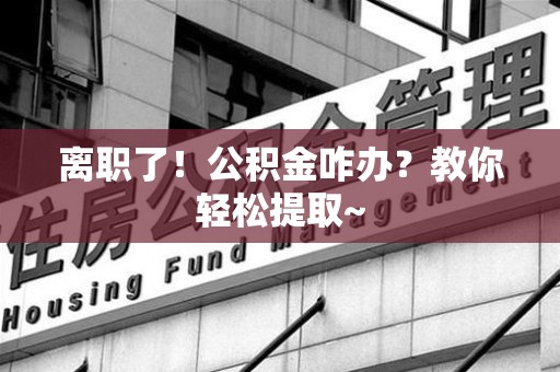 永安离职了！公积金咋办？教你轻松提取~