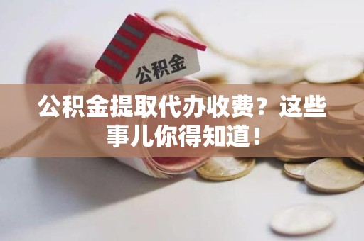 永安公积金提取代办收费？这些事儿你得知道！