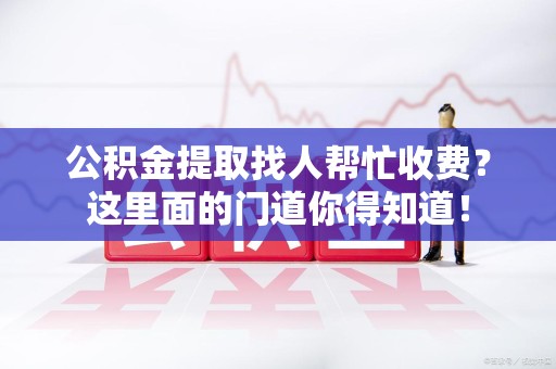 永安公积金提取找人帮忙收费？这里面的门道你得知道！