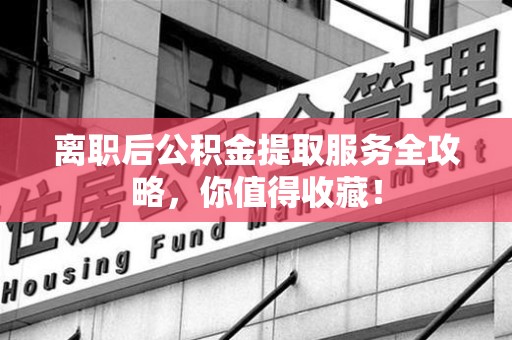 永安离职后公积金提取服务全攻略,你值得收藏! 永安离职后公积金提取服务全攻略,你值得收藏!