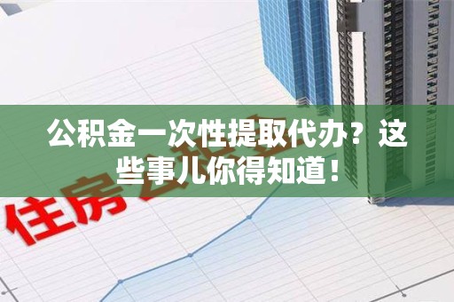 永安公积金一次性提取代办？这些事儿你得知道！