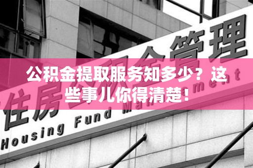 永安公积金提取服务知多少？这些事儿你得清楚！