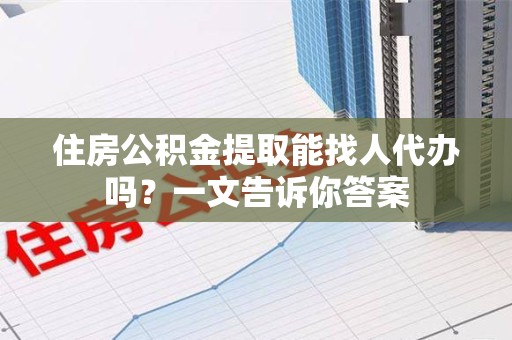 永安住房公积金提取能找人代办吗？一文告诉你答案