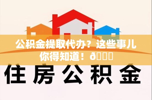 永安公积金提取代办？这些事儿你得知道！😎