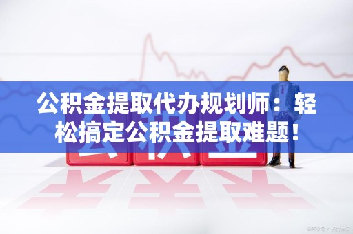 永安公积金提取代办规划师：轻松搞定公积金提取难题！