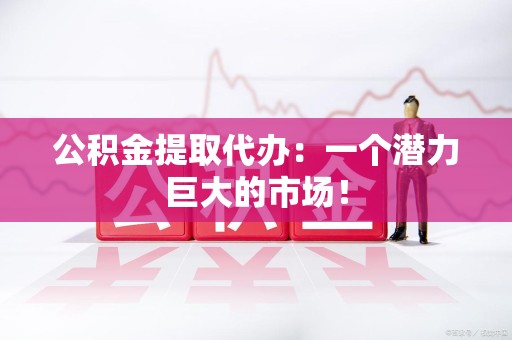 永安公积金提取代办：一个潜力巨大的市场！