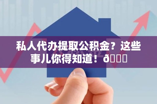 永安私人代办提取公积金?这些事儿你得知道!😎 永安私人代办提取公积金?这些事儿你得知道!😎