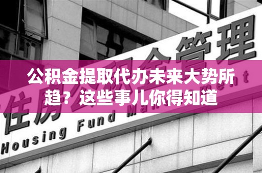永安公积金提取代办未来大势所趋？这些事儿你得知道