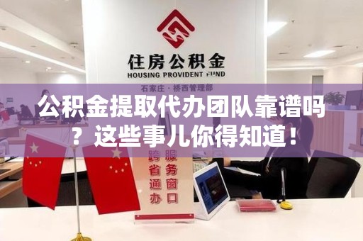 永安公积金提取代办团队靠谱吗？这些事儿你得知道！