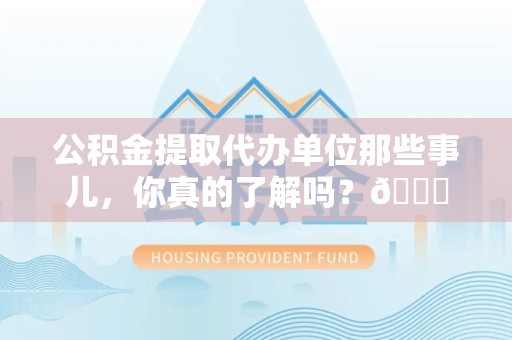 永安公积金提取代办单位那些事儿，你真的了解吗？😎
