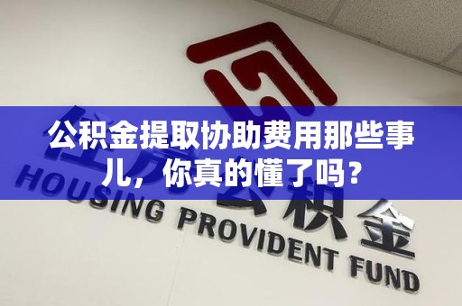 永安公积金提取协助费用那些事儿，你真的懂了吗？