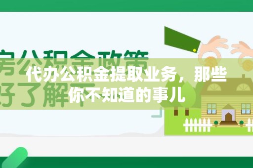 永安代办公积金提取业务，那些你不知道的事儿