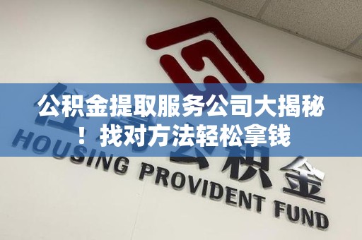 永安公积金提取服务公司大揭秘！找对方法轻松拿钱
