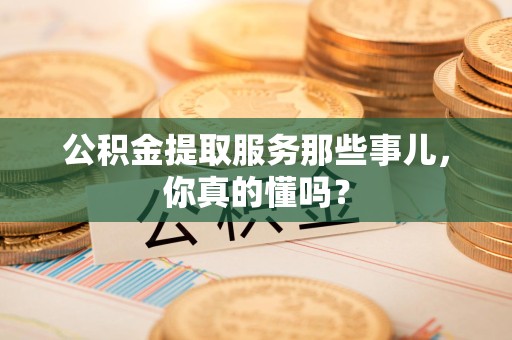 永安公积金提取服务那些事儿，你真的懂吗？