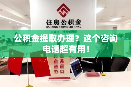 永安公积金提取办理？这个咨询电话超有用！