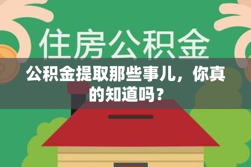 永安公积金提取那些事儿，你真的知道吗？