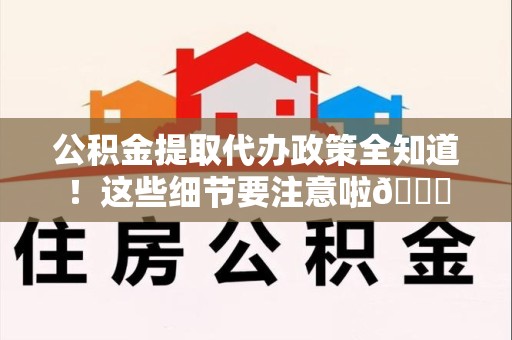永安公积金提取代办政策全知道！这些细节要注意啦😉