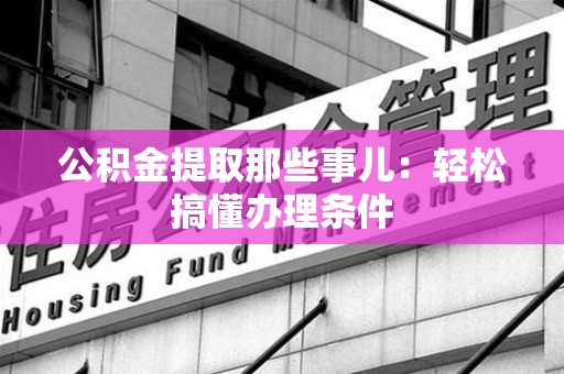永安公积金提取那些事儿：轻松搞懂办理条件