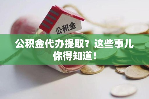 永安公积金代办提取？这些事儿你得知道！
