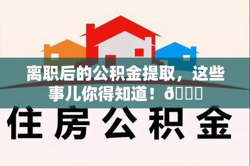 永安离职后的公积金提取，这些事儿你得知道！😎