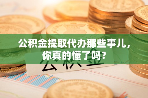永安公积金提取代办那些事儿，你真的懂了吗？