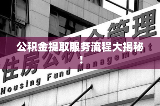 永安公积金提取服务流程大揭秘！