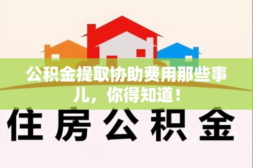 永安公积金提取协助费用那些事儿，你得知道！