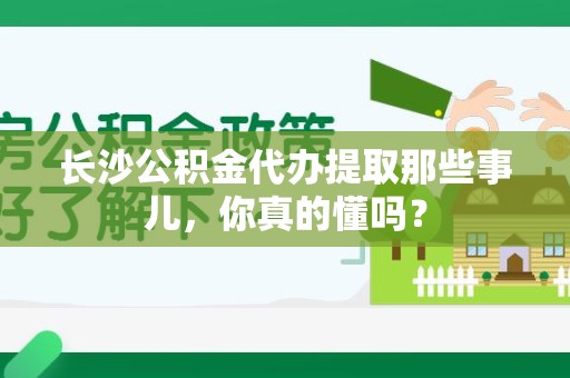 永安长沙公积金代办提取那些事儿，你真的懂吗？