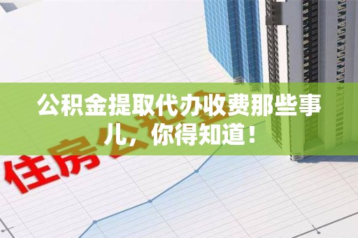 永安公积金提取代办收费那些事儿，你得知道！
