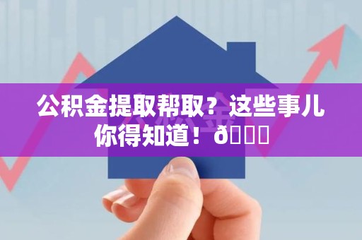 永安公积金提取帮取？这些事儿你得知道！😎
