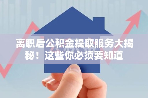 永安离职后公积金提取服务大揭秘！这些你必须要知道